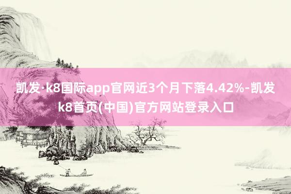 凯发·k8国际app官网近3个月下落4.42%-凯发k8首页(中国)官方网站登录入口