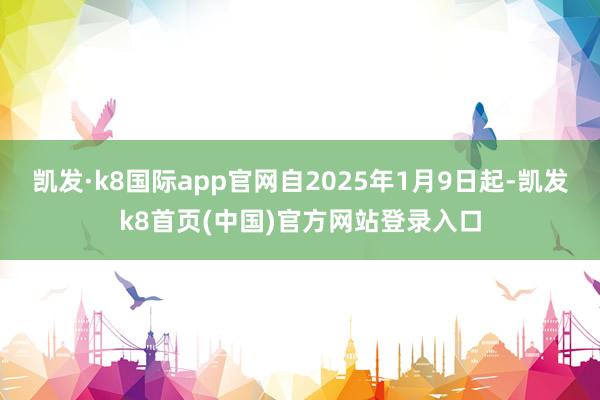 凯发·k8国际app官网自2025年1月9日起-凯发k8首页(中国)官方网站登录入口