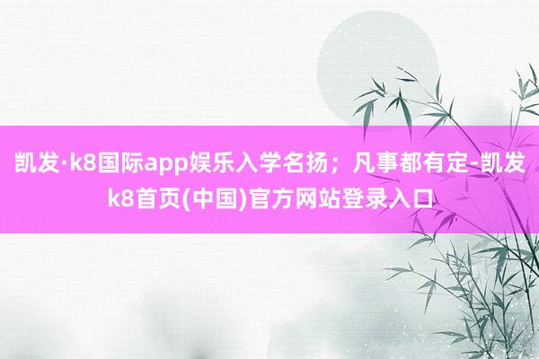 凯发·k8国际app娱乐入学名扬；凡事都有定-凯发k8首页(中国)官方网站登录入口