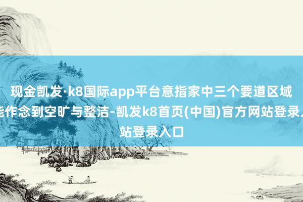 现金凯发·k8国际app平台意指家中三个要道区域若能作念到空旷与整洁-凯发k8首页(中国)官方网站登录入口