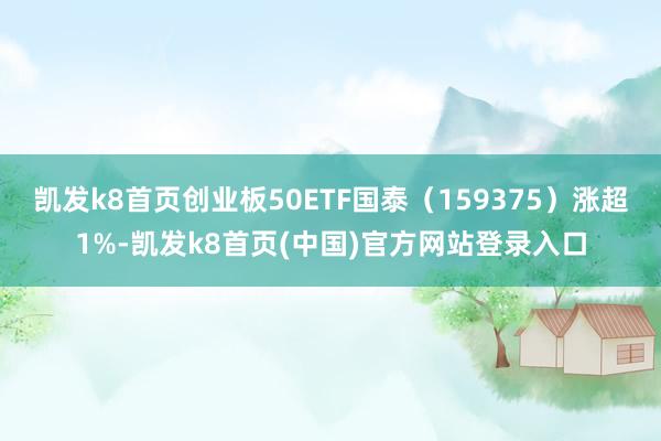 凯发k8首页创业板50ETF国泰（159375）涨超1%-凯发k8首页(中国)官方网站登录入口