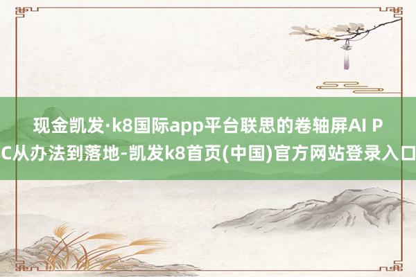 现金凯发·k8国际app平台　　联思的卷轴屏AI PC从办法到落地-凯发k8首页(中国)官方网站登录入口