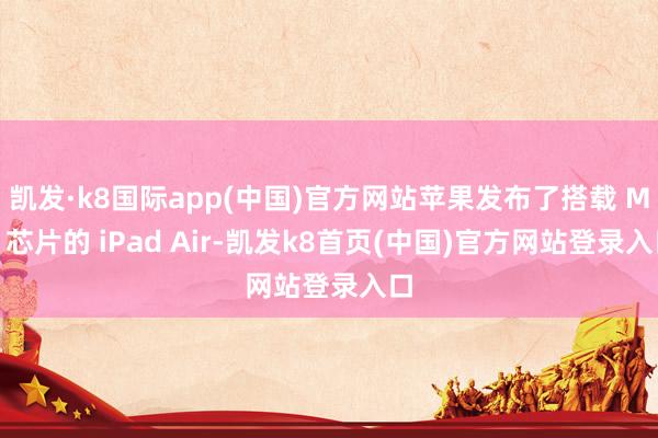 凯发·k8国际app(中国)官方网站苹果发布了搭载 M2 芯片的 iPad Air-凯发k8首页(中国)官方网站登录入口