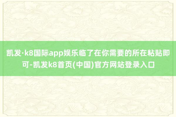 凯发·k8国际app娱乐临了在你需要的所在粘贴即可-凯发k8首页(中国)官方网站登录入口