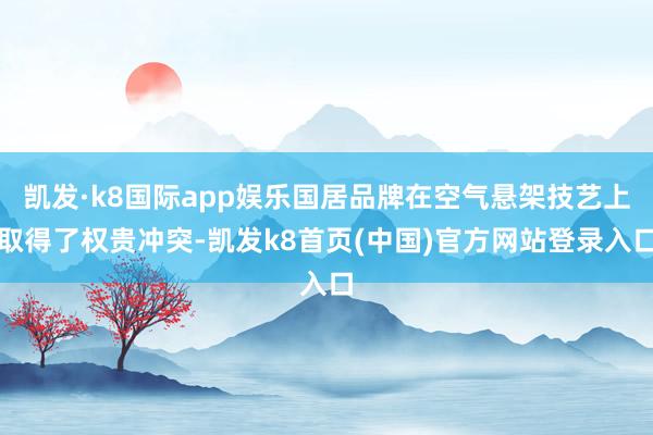 凯发·k8国际app娱乐国居品牌在空气悬架技艺上取得了权贵冲突-凯发k8首页(中国)官方网站登录入口