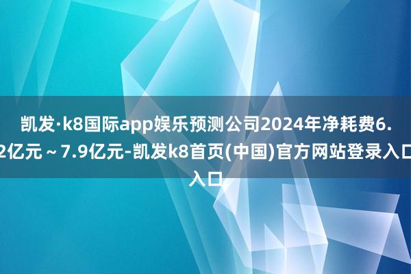 凯发·k8国际app娱乐预测公司2024年净耗费6.2亿元～7.9亿元-凯发k8首页(中国)官方网站登录入口