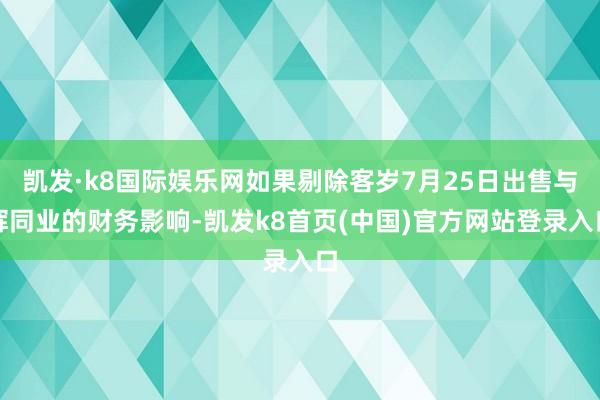 凯发·k8国际娱乐网如果剔除客岁7月25日出售与辉同业的财务影响-凯发k8首页(中国)官方网站登录入口