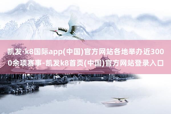 凯发·k8国际app(中国)官方网站各地举办近3000余项赛事-凯发k8首页(中国)官方网站登录入口